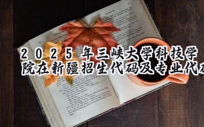 2025年三峡大学科技学院在新疆招生代码及专业代码