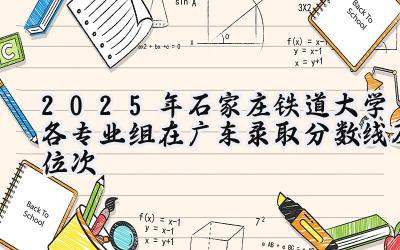 2025年石家庄铁道大学各专业组在广东录取分数线及位次