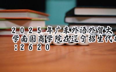 2025年广东外语外贸大学南国商学院在辽宁招生代码：2620
