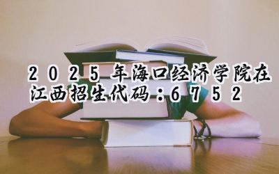 2025年海口经济学院在江西招生代码：6752
