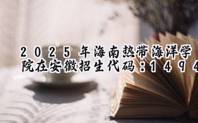 2025年海南热带海洋学院在安徽招生代码：1494