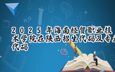 2025年海南经贸职业技术学院在陕西招生代码及专业代码