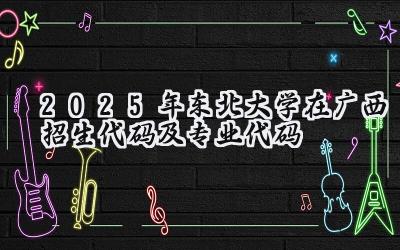 2025年东北大学在广西招生代码及专业代码