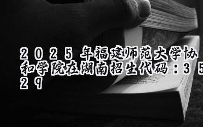 2025年福建师范大学协和学院在湖南招生代码：3529