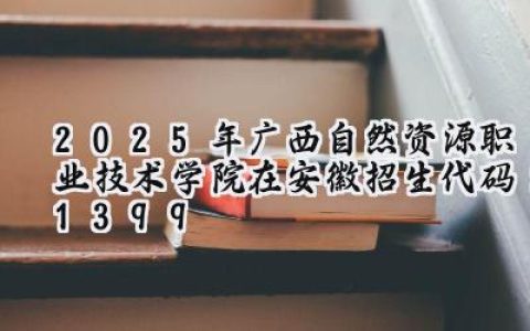 2025年广西自然资源职业技术学院在安徽招生代码：1399