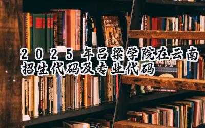 2025年吕梁学院在云南招生代码及专业代码