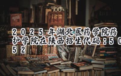 2025年湖北医药学院药护学院在陕西招生代码：5052
