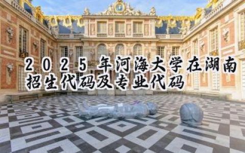 2025年河海大学在湖南招生代码及专业代码