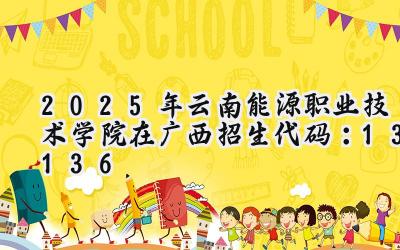2025年云南能源职业技术学院在广西招生代码：13136