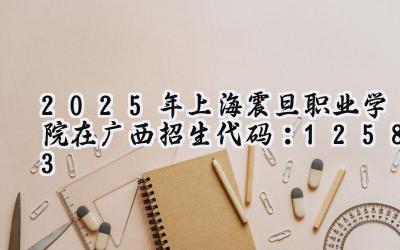 2025年上海震旦职业学院在广西招生代码：12583
