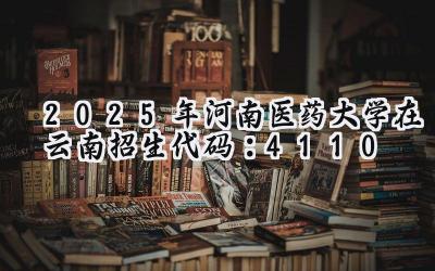 2025年河南医药大学在云南招生代码：4110