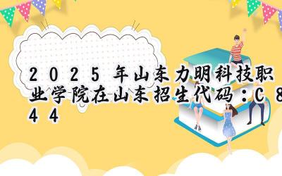 2025年山东力明科技职业学院在山东招生代码：C844