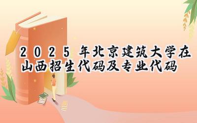 2025年北京建筑大学在山西招生代码及专业代码