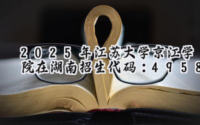 2025年江苏大学京江学院在湖南招生代码：4958