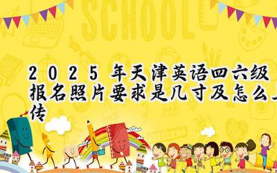 2025年天津英语四六级报名照片要求是几寸及怎么上传