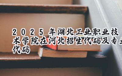 2025年湖北工业职业技术学院在河北招生代码及专业代码