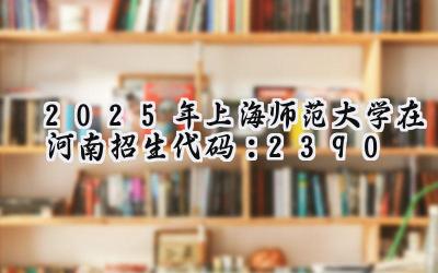 2025年上海师范大学在河南招生代码：2390