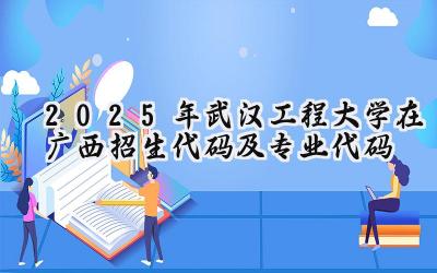 2025年武汉工程大学在广西招生代码及专业代码