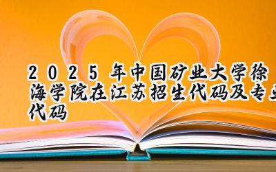 2025年中国矿业大学徐海学院在江苏招生代码及专业代码