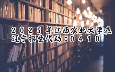 2025年江西农业大学在辽宁招生代码：0410