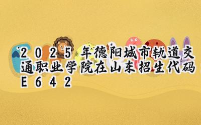 2025年德阳城市轨道交通职业学院在山东招生代码：E642