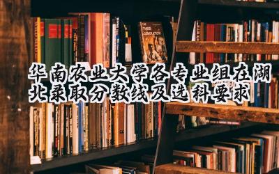 华南农业大学各专业组在湖北录取分数线及选科要求
