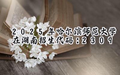 2025年哈尔滨师范大学在湖南招生代码：2309