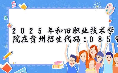 2025年和田职业技术学院在贵州招生代码：0859