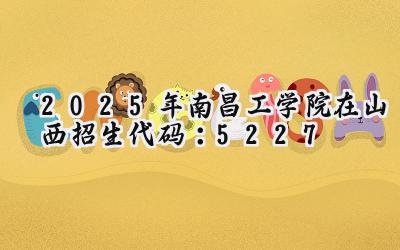 2025年南昌工学院在山西招生代码：5227
