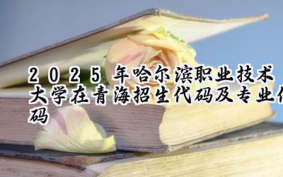 2025年哈尔滨职业技术大学在青海招生代码及专业代码