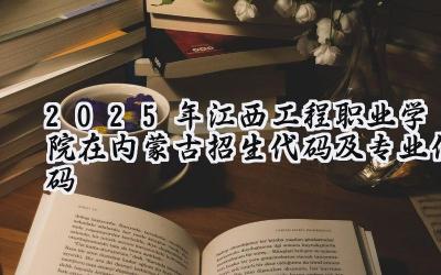 2025年江西工程职业学院在内蒙古招生代码及专业代码