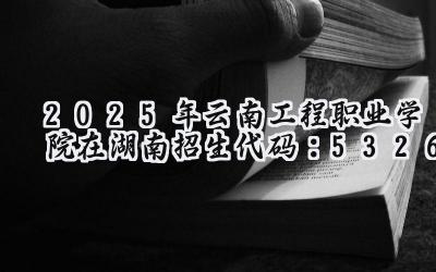 2025年云南工程职业学院在湖南招生代码：5326