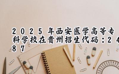 2025年西安医学高等专科学校在贵州招生代码：2487