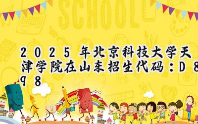 2025年北京科技大学天津学院在山东招生代码：D898