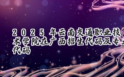 2025年云南交通职业技术学院在广西招生代码及专业代码