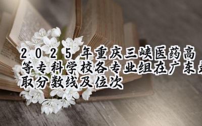 2025年重庆三峡医药高等专科学校各专业组在广东录取分数线及位次