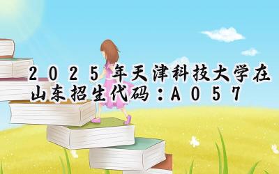 2025年天津科技大学在山东招生代码：A057