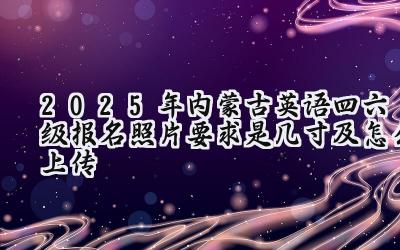 2025年内蒙古英语四六级报名照片要求是几寸及怎么上传