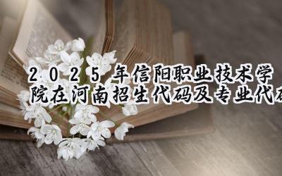 2025年信阳职业技术学院在河南招生代码及专业代码
