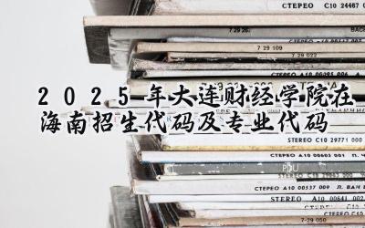 2025年大连财经学院在海南招生代码及专业代码