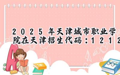 2025年天津城市职业学院在天津招生代码：1212