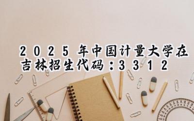 2025年中国计量大学在吉林招生代码:3312