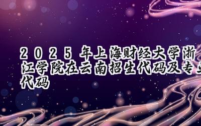 2025年上海财经大学浙江学院在云南招生代码及专业代码