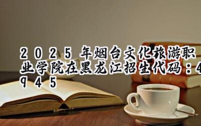 2025年烟台文化旅游职业学院在黑龙江招生代码：4945
