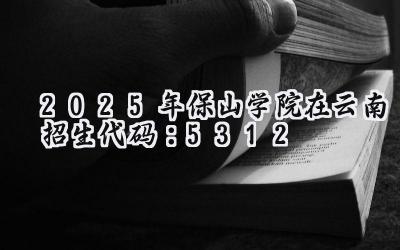2025年保山学院在云南招生代码:5312