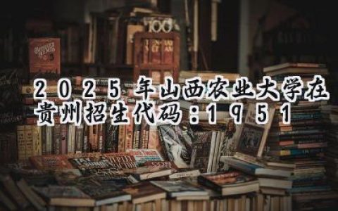 2025年山西农业大学在贵州招生代码：1951