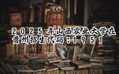 2025年山西农业大学在贵州招生代码：1951