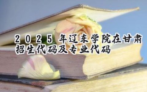 2025年辽东学院在甘肃招生代码及专业代码