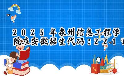 2025年泉州信息工程学院在安徽招生代码：2217