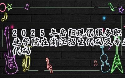2025年岳阳现代服务职业学院在浙江招生代码及专业代码